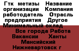 Гтк «метизы › Название организации ­ Компания-работодатель › Отрасль предприятия ­ Другое › Минимальный оклад ­ 25 000 - Все города Работа » Вакансии   . Ханты-Мансийский,Нижневартовск г.